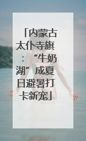 内蒙古太仆寺旗：“牛奶湖”成夏日避暑打卡新宠