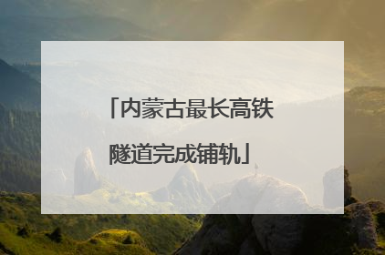 内蒙古最长高铁隧道完成铺轨
