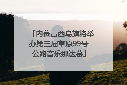 内蒙古西乌旗将举办第三届草原99号公路音乐那达慕
