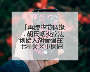 再续毕节情缘：胡氏咽炎疗法创始人胡春强在七星关区中医妇幼集团医院预约开诊