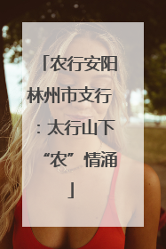 农行安阳林州市支行：太行山下“农”情涌