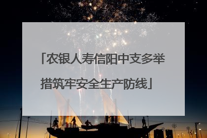 农银人寿信阳中支多举措筑牢安全生产防线