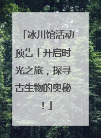 冰川馆活动预告丨开启时光之旅，探寻古生物的奥秘！