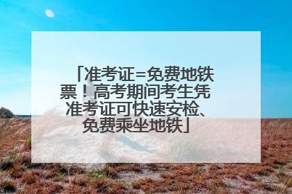 准考证=免费地铁票！高考期间考生凭准考证可快速安检、免费乘坐地铁