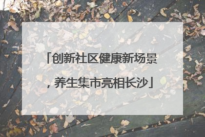 创新社区健康新场景，养生集市亮相长沙