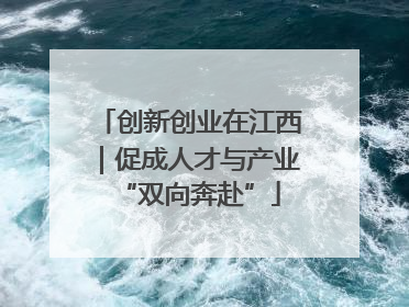 创新创业在江西｜促成人才与产业“双向奔赴”