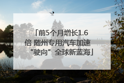 前5个月增长1.6倍 随州专用汽车加速“驶向”全球新蓝海