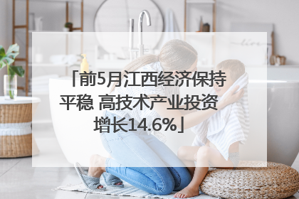 前5月江西经济保持平稳 高技术产业投资增长14.6%