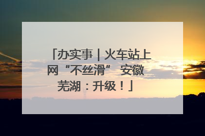办实事｜火车站上网“不丝滑” 安徽芜湖：升级！