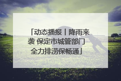 动态播报丨降雨来袭 保定市城管部门全力排涝保畅通
