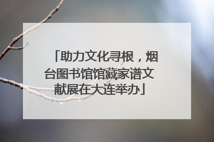 助力文化寻根，烟台图书馆馆藏家谱文献展在大连举办