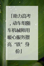 助力高考，动车组随车机械师用暖心服务擦亮“铁”身份