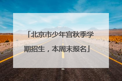 北京市少年宫秋季学期招生，本周末报名