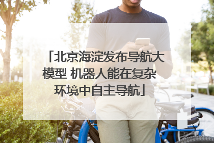 北京海淀发布导航大模型 机器人能在复杂环境中自主导航