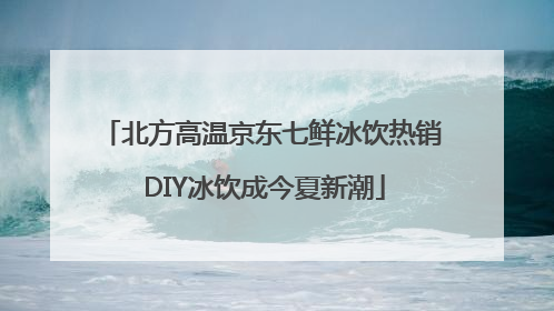 北方高温京东七鲜冰饮热销 DIY冰饮成今夏新潮