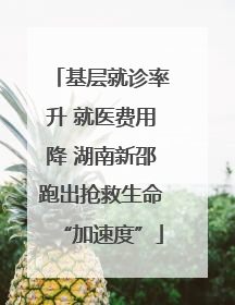 基层就诊率升 就医费用降 湖南新邵跑出抢救生命“加速度”
