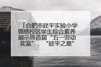 合肥市建平实验小学锦绣校区学生综合素养展示暨首届“五一劳动奖章”、“建平之星”颁奖典礼圆满举办
