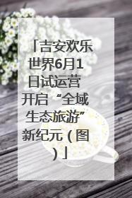 吉安欢乐世界6月1日试运营 开启“全域生态旅游”新纪元（图）