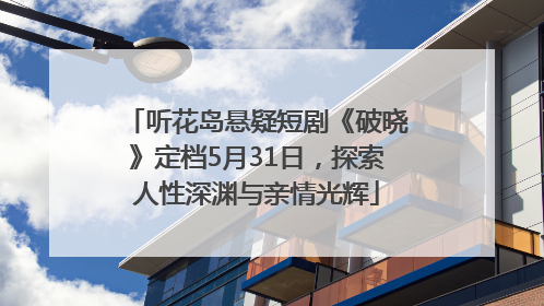 听花岛悬疑短剧《破晓》定档5月31日，探索人性深渊与亲情光辉
