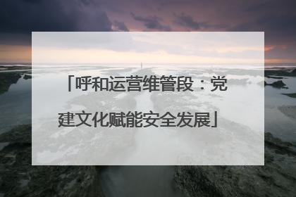 呼和运营维管段：党建文化赋能安全发展