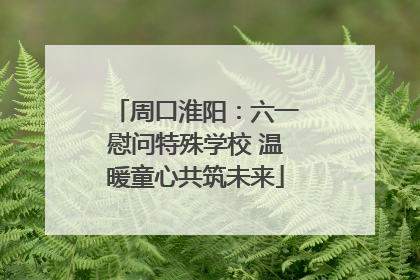 周口淮阳：六一慰问特殊学校 温暖童心共筑未来