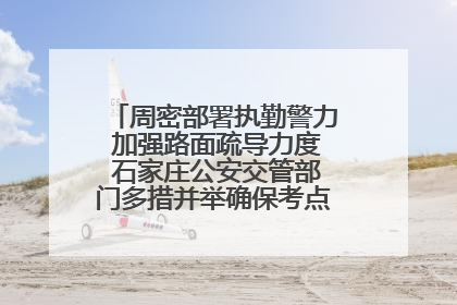 周密部署执勤警力 加强路面疏导力度 石家庄公安交管部门多措并举确保考点周边交通环境良好