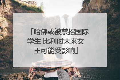 哈佛或被禁招国际学生 比利时未来女王可能受影响