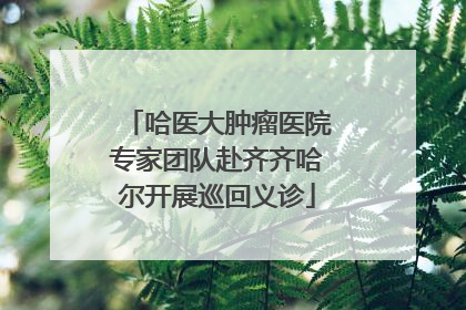 哈医大肿瘤医院专家团队赴齐齐哈尔开展巡回义诊