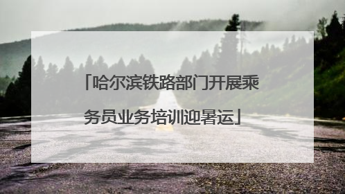 哈尔滨铁路部门开展乘务员业务培训迎暑运