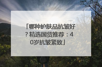 哪种护肤品抗皱好？精选国货推荐：40岁抗皱紧致
