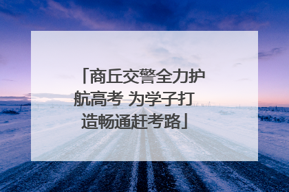 商丘交警全力护航高考 为学子打造畅通赶考路