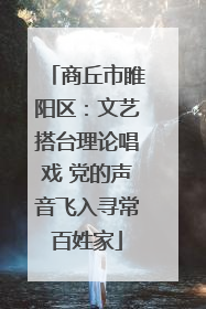 商丘市睢阳区：文艺搭台理论唱戏 党的声音飞入寻常百姓家