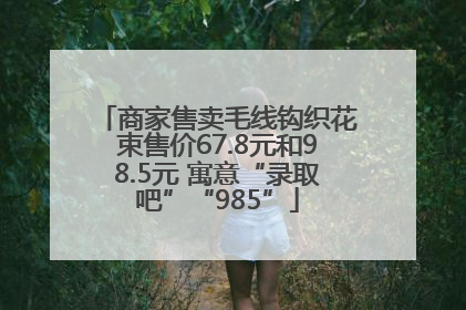 商家售卖毛线钩织花束售价67.8元和98.5元 寓意“录取吧”“985”