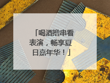 喝酒撸串看表演，畅享夏日嘉年华！