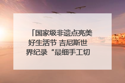 国家级非遗点亮美好生活节 吉尼斯世界纪录“最细手工切面”邀您来品！｜美好生活有“盐”味