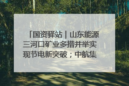 国资驿站｜山东能源三河口矿业多措并举实现节电新突破；中航集团开通广州—北京—格拉斯哥全货机航线