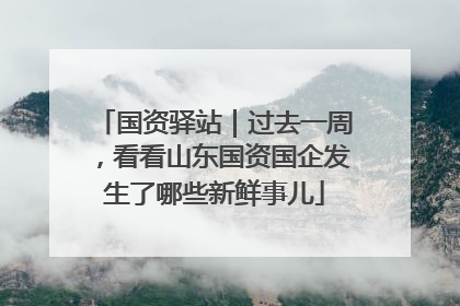国资驿站｜过去一周，看看山东国资国企发生了哪些新鲜事儿