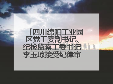 四川绵阳工业园区党工委副书记、纪检监察工委书记李玉琼接受纪律审查和监察调查