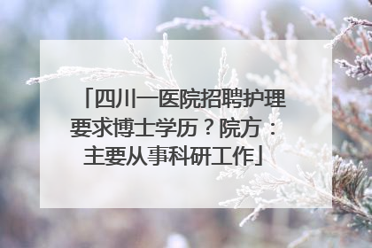四川一医院招聘护理要求博士学历？院方：主要从事科研工作
