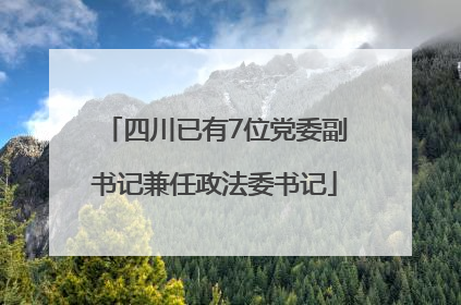 四川已有7位党委副书记兼任政法委书记