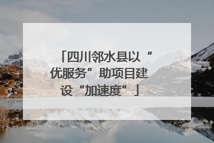 四川邻水县以“优服务”助项目建设“加速度”