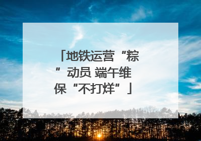 地铁运营“粽”动员 端午维保“不打烊”
