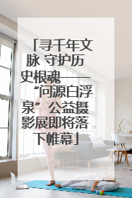 寻千年文脉 守护历史根魂——“问源白浮泉”公益摄影展即将落下帷幕
