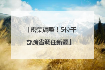 密集调整！5位干部跨省调任新疆