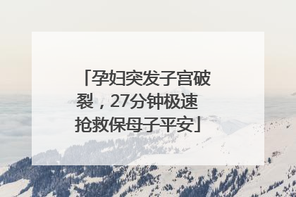 孕妇突发子宫破裂，27分钟极速抢救保母子平安
