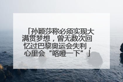 孙颖莎称必须实现大满贯梦想,曾无数次回忆过巴黎奥运会失利,心里会“咯噔一下”