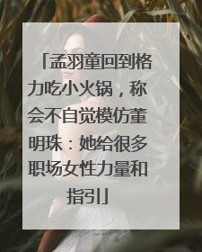 孟羽童回到格力吃小火锅，称会不自觉模仿董明珠：她给很多职场女性力量和指引
