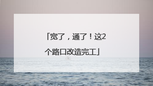 宽了，通了！这2个路口改造完工