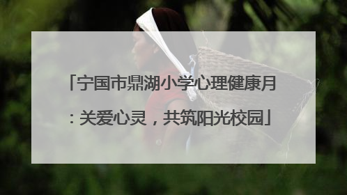 宁国市鼎湖小学心理健康月：关爱心灵，共筑阳光校园