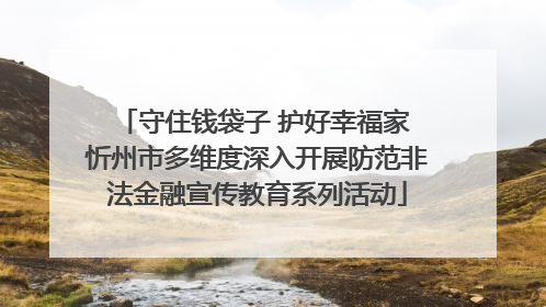 守住钱袋子 护好幸福家 忻州市多维度深入开展防范非法金融宣传教育系列活动